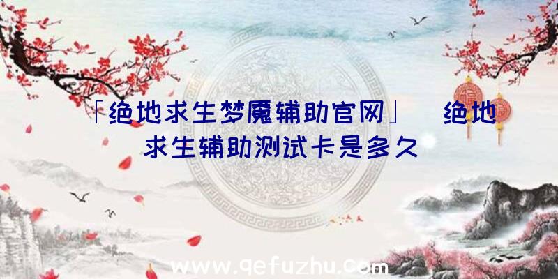 「绝地求生梦魇辅助官网」|绝地求生辅助测试卡是多久